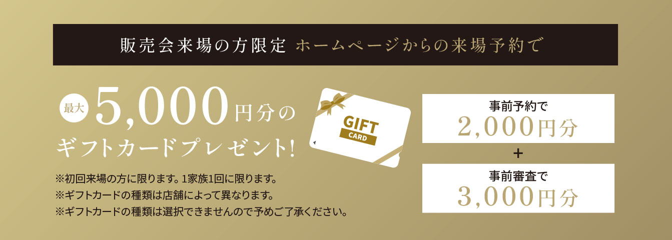 販売会来場の方限定 ホームページからの来場予約で 最大5,000円分のグフトカードプレゼント！