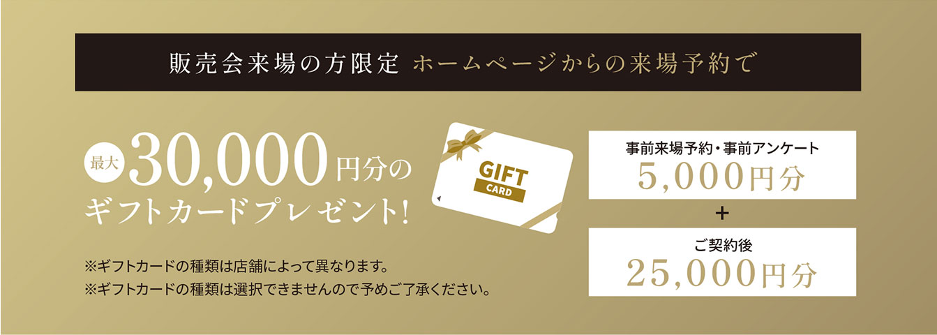 販売会来場の方限定 ホームページからの来場予約で 最大30,000円分のグフトカードプレゼント！